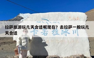 拉萨旅游玩几天合适呢现在？去拉萨一般玩几天合适