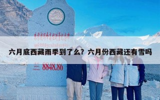 六月底西藏雨季到了么？六月份西藏还有雪吗