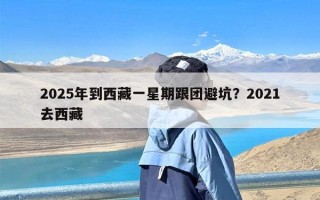 2025年到西藏一星期跟团避坑？2021去西藏