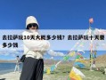 去拉萨玩10天大概多少钱？去拉萨玩十天要多少钱