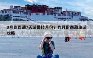 9月到西藏7天游最佳月份？九月份西藏旅游攻略