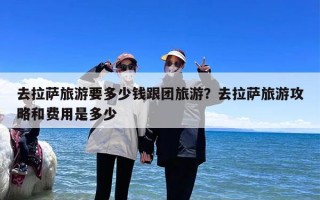 去拉萨旅游要多少钱跟团旅游？去拉萨旅游攻略和费用是多少