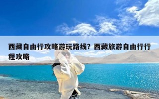 西藏自由行攻略游玩路线？西藏旅游自由行行程攻略