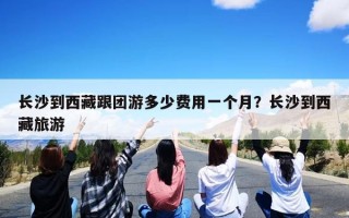 长沙到西藏跟团游多少费用一个月？长沙到西藏旅游