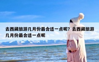 去西藏旅游几月份最合适一点呢？去西藏旅游几月份最合适一点呢