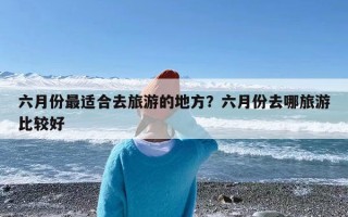 六月份最适合去旅游的地方？六月份去哪旅游比较好