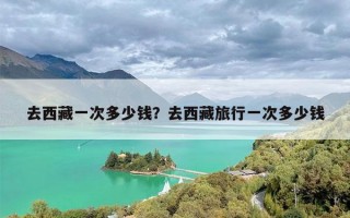 去西藏一次多少钱？去西藏旅行一次多少钱