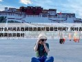 什么时间去西藏旅游最好是最佳时间？何时去西藏旅游最好
