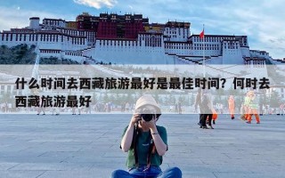 什么时间去西藏旅游最好是最佳时间？何时去西藏旅游最好