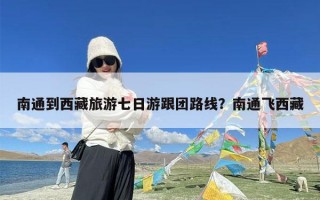 南通到西藏旅游七日游跟团路线？南通飞西藏