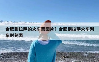 合肥到拉萨的火车票图片？合肥到拉萨火车列车时刻表
