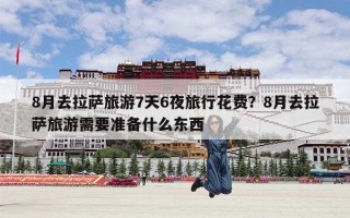 8月去拉萨旅游7天6夜旅行花费？8月去拉萨旅游需要准备什么东西