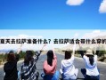 夏天去拉萨准备什么？去拉萨适合带什么穿的