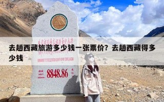 去趟西藏旅游多少钱一张票价？去趟西藏得多少钱