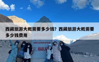 西藏旅游大概需要多少钱？西藏旅游大概需要多少钱费用