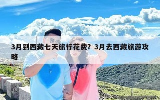 3月到西藏七天旅行花费？3月去西藏旅游攻略