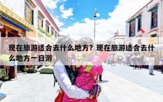 现在旅游适合去什么地方？现在旅游适合去什么地方一日游