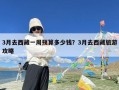 3月去西藏一周预算多少钱？3月去西藏旅游攻略