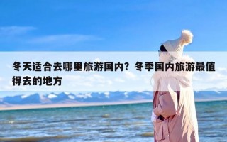 冬天适合去哪里旅游国内？冬季国内旅游最值得去的地方