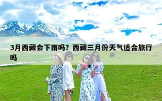 3月西藏会下雨吗？西藏三月份天气适合旅行吗