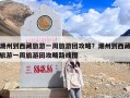 潮州到西藏旅游一周旅游团攻略？潮州到西藏旅游一周旅游团攻略路线图