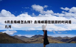 6月去珠峰怎么样？去珠峰最佳旅游的时间是几月