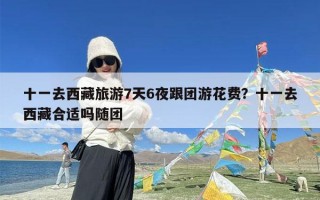 十一去西藏旅游7天6夜跟团游花费？十一去西藏合适吗随团