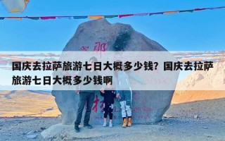 国庆去拉萨旅游七日大概多少钱？国庆去拉萨旅游七日大概多少钱啊