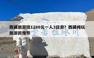 西藏旅游团1280元一人3日游？西藏纯玩旅游团推荐