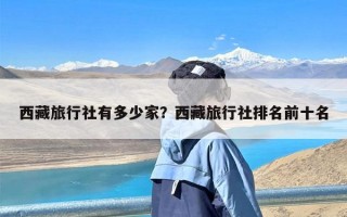 西藏旅行社有多少家？西藏旅行社排名前十名