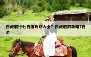 西藏旅行七日游攻略大全？西藏旅游攻略7日游