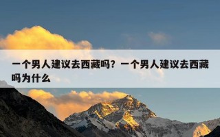 一个男人建议去西藏吗？一个男人建议去西藏吗为什么