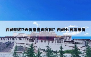 西藏旅游7天价格查询官网？西藏七日游报价