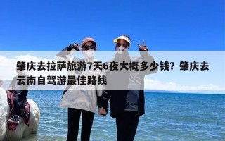 肇庆去拉萨旅游7天6夜大概多少钱？肇庆去云南自驾游最佳路线