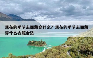 现在的季节去西藏穿什么？现在的季节去西藏穿什么衣服合适