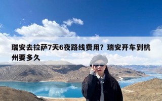 瑞安去拉萨7天6夜路线费用？瑞安开车到杭州要多久