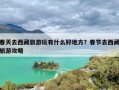 春天去西藏旅游玩有什么好地方？春节去西藏旅游攻略