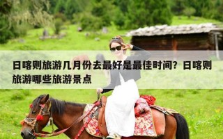 日喀则旅游几月份去最好是最佳时间？日喀则旅游哪些旅游景点