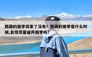 西藏的雨季结束了没有？西藏的雨季是什么时候,自驾尽量避开雨季吗?