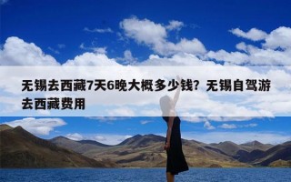 无锡去西藏7天6晚大概多少钱？无锡自驾游去西藏费用