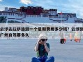 云浮去拉萨旅游一个星期费用多少钱？云浮到广州自驾要多久