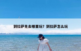 到拉萨先去哪里玩？到拉萨怎么玩