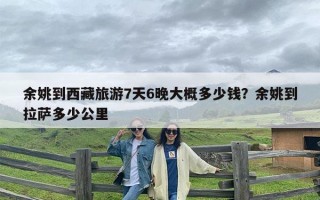 余姚到西藏旅游7天6晚大概多少钱？余姚到拉萨多少公里