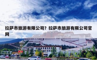 拉萨市旅游有限公司？拉萨市旅游有限公司官网