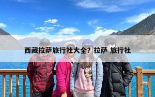 西藏拉萨旅行社大全？拉萨 旅行社