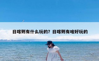 日喀则有什么玩的？日喀则有啥好玩的