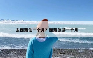 去西藏住一个月？西藏旅游一个月