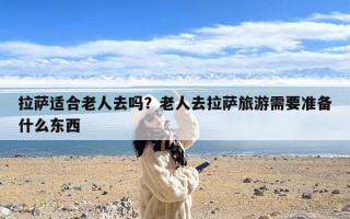 拉萨适合老人去吗？老人去拉萨旅游需要准备什么东西