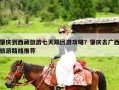 肇庆到西藏旅游七天跟团游攻略？肇庆去广西旅游路线推荐