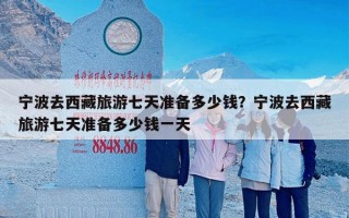 宁波去西藏旅游七天准备多少钱？宁波去西藏旅游七天准备多少钱一天